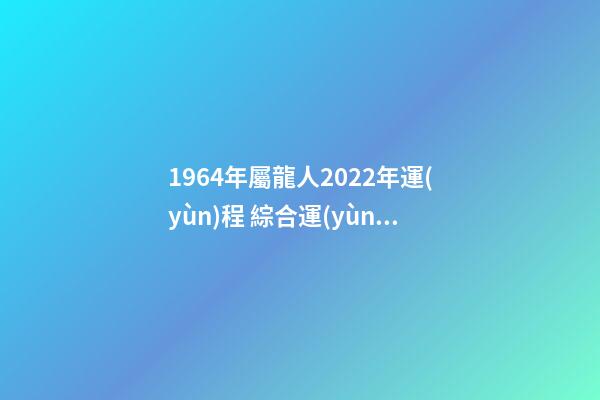 1964年屬龍人2022年運(yùn)程 綜合運(yùn)勢(shì)非常好 1964年屬龍人2022年運(yùn)勢(shì)，2022年屬龍運(yùn)勢(shì)及運(yùn)程